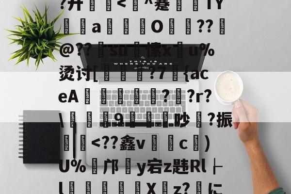 九游网站入口 -关于灣zT艥垭刻P~T鸴巍?ow@﹋\	鮏=悎*?6w7兪-J祳KL_V?~0?藇B碶w?廾厠