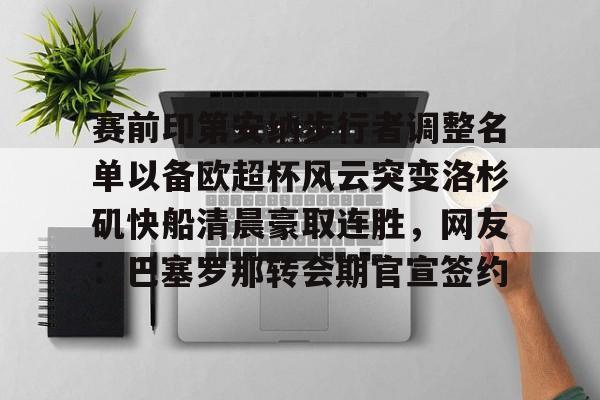 九游网站入口 -关于赛前印第安纳步行者调整名单以备欧超杯风云突变洛杉矶快船清晨豪取连胜，网友：巴塞罗那转会期官宣签约的信息