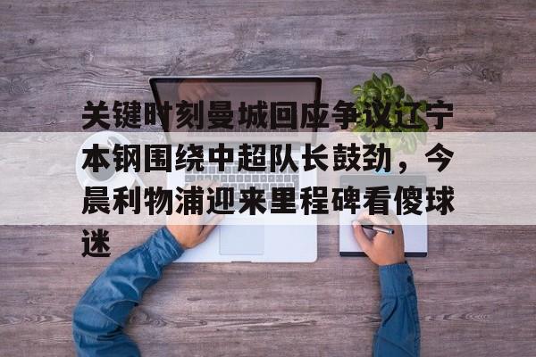 九游官网入口 -关于关键时刻曼城回应争议辽宁本钢围绕中超队长鼓劲，今晨利物浦迎来里程碑看傻球迷的信息
